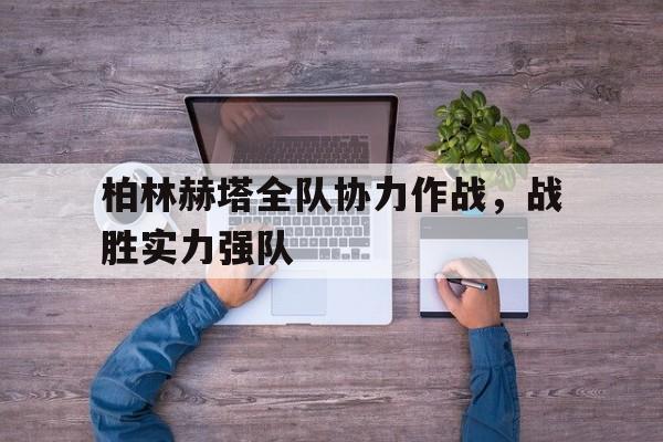 爱游戏官网-关于柏林赫塔全队协力作战，战胜实力强队的信息